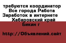 требуются координатор - Все города Работа » Заработок в интернете   . Хабаровский край,Бикин г.